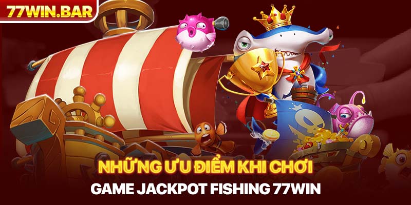 Những ưu điểm khi chơi game jackpot fishing 77win